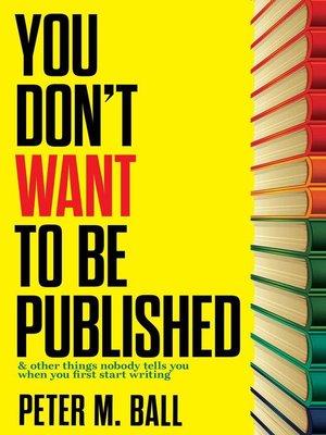 cover image of You Don't Want to Be Published (And Other Things Nobody Tells You When You First Start Writing)